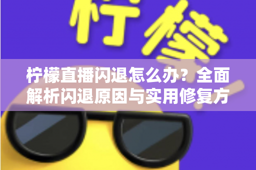 柠檬直播闪退怎么办?全面解析闪退原因与实用修复方法,助你畅享流畅直播体验 柠檬直播闪退怎么办?全面解析闪退原因与实用修复方法,助你畅享流畅直播体验