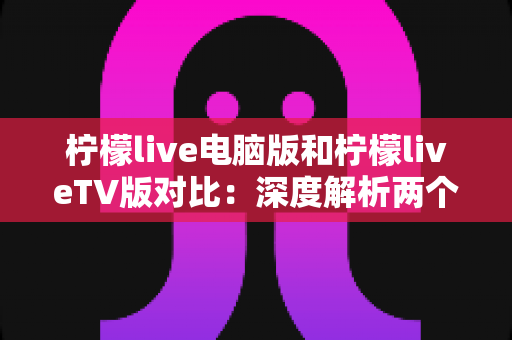 柠檬live电脑版和柠檬liveTV版对比:深度解析两个版本的区别,帮你选出最适合的观看方式 柠檬live电脑版和柠檬liveTV版对比:深度解析两个版本的区别,帮你选出最适合的观看方式