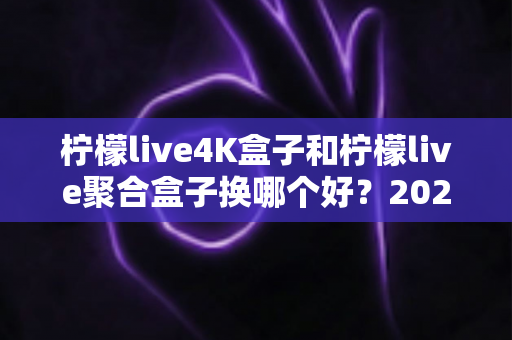 柠檬live4K盒子和柠檬live聚合盒子换哪个好?2025年最全选购对比指南,帮你一次选对不踩坑 柠檬live4K盒子和柠檬live聚合盒子换哪个好?2025年最全选购对比指南,帮你一次选对不踩坑