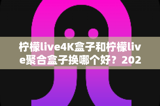 柠檬live4K盒子和柠檬live聚合盒子换哪个好?2025年最全选购对比指南,帮你一次选对不踩坑 柠檬live4K盒子和柠檬live聚合盒子换哪个好?2025年最全选购对比指南,帮你一次选对不踩坑