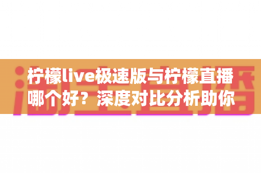 柠檬live极速版与柠檬直播哪个好?深度对比分析助你找到最适合的直播App 柠檬live极速版与柠檬直播哪个好?深度对比分析助你找到最适合的直播App