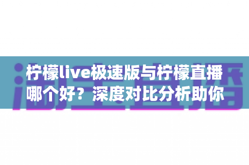 柠檬live极速版与柠檬直播哪个好?深度对比分析助你找到最适合的直播App 柠檬live极速版与柠檬直播哪个好?深度对比分析助你找到最适合的直播App