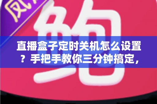 直播盒子定时关机怎么设置？手把手教你三分钟搞定，省电护机更省心