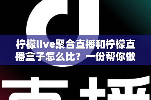 柠檬live聚合直播和柠檬直播盒子怎么比?一份帮你做决定的实用对比指南 柠檬live聚合直播和柠檬直播盒子怎么比?一份帮你做决定的实用对比指南