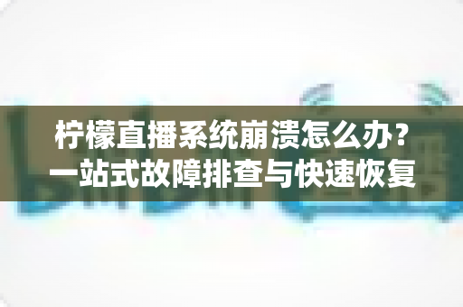 柠檬直播系统崩溃怎么办?一站式故障排查与快速恢复完全指南 柠檬直播系统崩溃怎么办?一站式故障排查与快速恢复完全指南