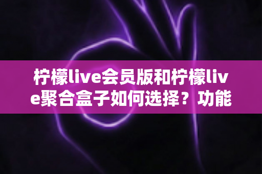 柠檬live会员版和柠檬live聚合盒子如何选择?功能对比、场景分析与实用选购指南 柠檬live会员版和柠檬live聚合盒子如何选择?功能对比、场景分析与实用选购指南