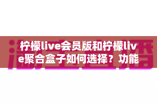 柠檬live会员版和柠檬live聚合盒子如何选择?功能对比、场景分析与实用选购指南 柠檬live会员版和柠檬live聚合盒子如何选择?功能对比、场景分析与实用选购指南