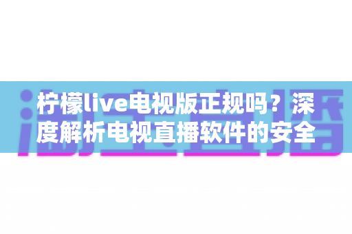柠檬live电视版正规吗？深度解析电视直播软件的安全性与合规性指南