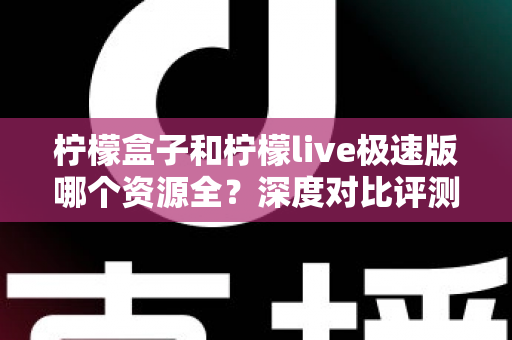柠檬盒子和柠檬live极速版哪个资源全?深度对比评测帮你选出资源最全的观影神器 柠檬盒子和柠檬live极速版哪个资源全?深度对比评测帮你选出资源最全的观影神器