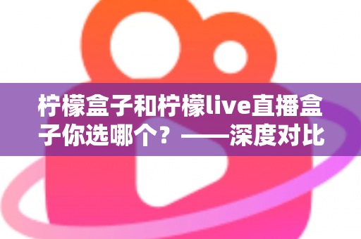 柠檬盒子和柠檬live直播盒子你选哪个?——深度对比分析助你做出明智选择 柠檬盒子和柠檬live直播盒子你选哪个?——深度对比分析助你做出明智选择