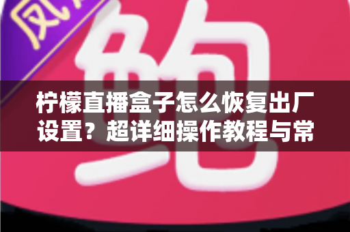 柠檬直播盒子怎么恢复出厂设置？超详细操作教程与常见问题全解析