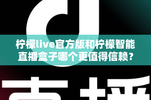 柠檬live官方版和柠檬智能直播盒子哪个更值得信赖?全方位对比评测与选购避坑指南 柠檬live官方版和柠檬智能直播盒子哪个更值得信赖?全方位对比评测与选购避坑指南