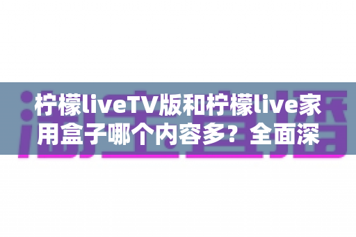 柠檬liveTV版和柠檬live家用盒子哪个内容多?全面深度对比解析,帮你选对观影方案 柠檬liveTV版和柠檬live家用盒子哪个内容多?全面深度对比解析,帮你选对观影方案