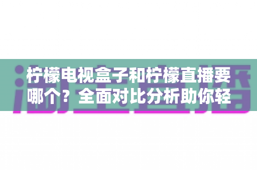 柠檬电视盒子和柠檬直播要哪个?全面对比分析助你轻松做出最佳选择 柠檬电视盒子和柠檬直播要哪个?全面对比分析助你轻松做出最佳选择