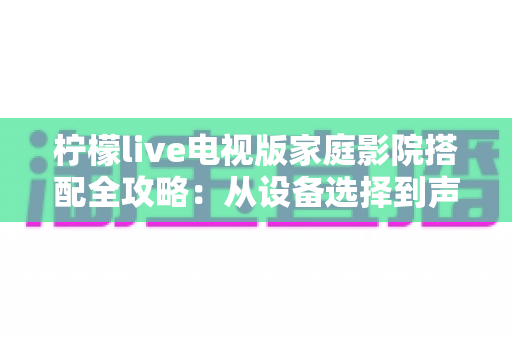 柠檬live电视版家庭影院搭配全攻略:从设备选择到声学布局的沉浸式观影指南 柠檬live电视版家庭影院搭配全攻略:从设备选择到声学布局的沉浸式观影指南