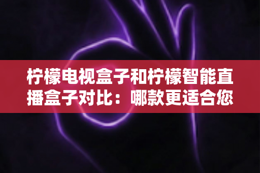 柠檬电视盒子和柠檬智能直播盒子对比:哪款更适合您的家庭娱乐需求? 柠檬电视盒子和柠檬智能直播盒子对比:哪款更适合您的家庭娱乐需求?