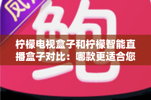 柠檬电视盒子和柠檬智能直播盒子对比:哪款更适合您的家庭娱乐需求? 柠檬电视盒子和柠檬智能直播盒子对比:哪款更适合您的家庭娱乐需求?
