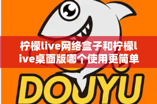 柠檬live网络盒子和柠檬live桌面版哪个使用更简单?新手必看的详细对比指南 柠檬live网络盒子和柠檬live桌面版哪个使用更简单?新手必看的详细对比指南