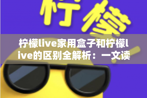 柠檬live家用盒子和柠檬live的区别全解析:一文读懂两大版本,帮你选出最适合家庭观影的方案 柠檬live家用盒子和柠檬live的区别全解析:一文读懂两大版本,帮你选出最适合家庭观影的方案