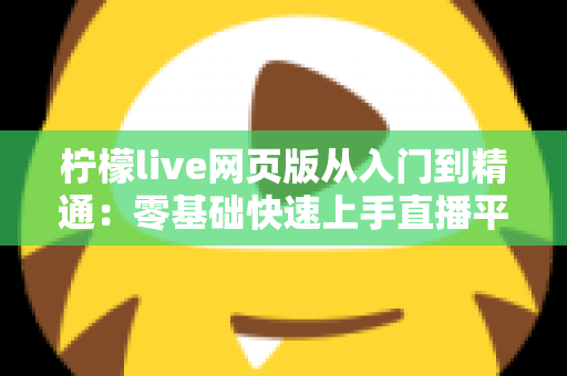 柠檬live网页版从入门到精通:零基础快速上手直播平台的全流程实战指南与进阶秘籍 柠檬live网页版从入门到精通:零基础快速上手直播平台的全流程实战指南与进阶秘籍