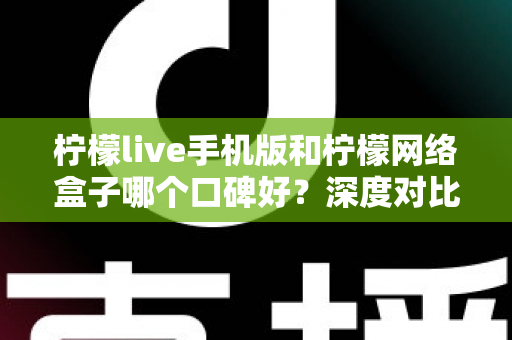 柠檬live手机版和柠檬网络盒子哪个口碑好?深度对比解析助你选对不踩坑 柠檬live手机版和柠檬网络盒子哪个口碑好?深度对比解析助你选对不踩坑