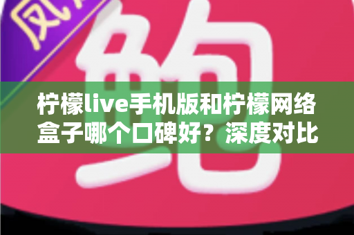 柠檬live手机版和柠檬网络盒子哪个口碑好?深度对比解析助你选对不踩坑 柠檬live手机版和柠檬网络盒子哪个口碑好?深度对比解析助你选对不踩坑
