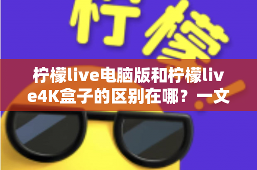 柠檬live电脑版和柠檬live4K盒子的区别在哪？一文读懂两大版本的核心差异与选购指南