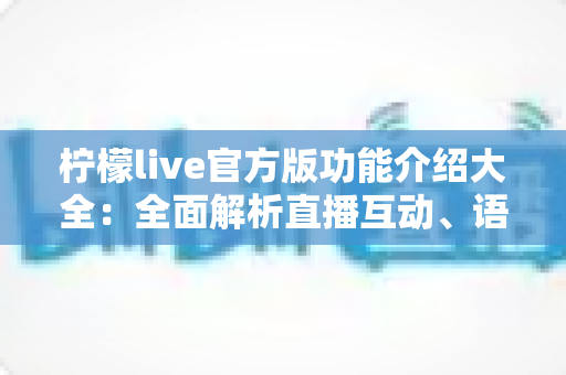 柠檬live官方版功能介绍大全：全面解析直播互动、语音社交与娱乐玩法的一站式指南