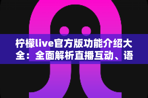 柠檬live官方版功能介绍大全：全面解析直播互动、语音社交与娱乐玩法的一站式指南