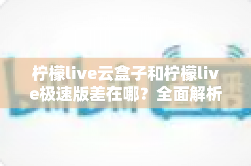 柠檬live云盒子和柠檬live极速版差在哪?全面解析两大版本核心区别,帮你选对不踩坑 柠檬live云盒子和柠檬live极速版差在哪?全面解析两大版本核心区别,帮你选对不踩坑
