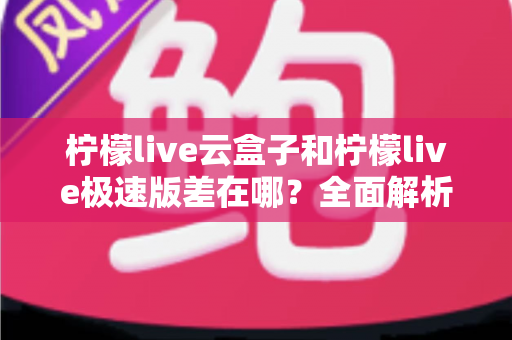 柠檬live云盒子和柠檬live极速版差在哪?全面解析两大版本核心区别,帮你选对不踩坑 柠檬live云盒子和柠檬live极速版差在哪?全面解析两大版本核心区别,帮你选对不踩坑