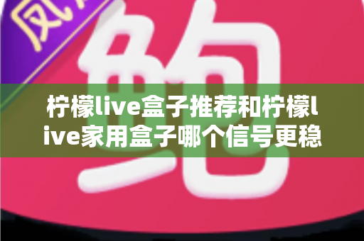 柠檬live盒子推荐和柠檬live家用盒子哪个信号更稳定?深度对比解析助你选购不踩坑 柠檬live盒子推荐和柠檬live家用盒子哪个信号更稳定?深度对比解析助你选购不踩坑