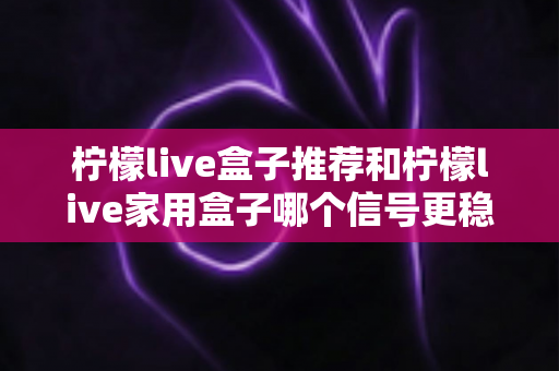 柠檬live盒子推荐和柠檬live家用盒子哪个信号更稳定?深度对比解析助你选购不踩坑 柠檬live盒子推荐和柠檬live家用盒子哪个信号更稳定?深度对比解析助你选购不踩坑