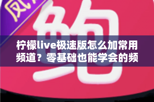 柠檬live极速版怎么加常用频道?零基础也能学会的频道添加与管理全攻略 柠檬live极速版怎么加常用频道?零基础也能学会的频道添加与管理全攻略