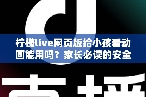 柠檬live网页版给小孩看动画能用吗?家长必读的安全使用全解析 柠檬live网页版给小孩看动画能用吗?家长必读的安全使用全解析