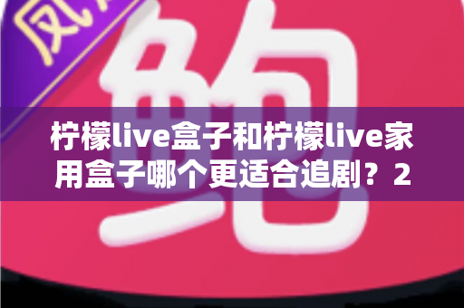 柠檬live盒子和柠檬live家用盒子哪个更适合追剧？2024年最全选购对比指南