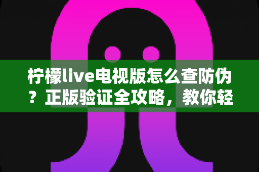 柠檬live电视版怎么查防伪?正版验证全攻略,教你轻松辨别真假,远离盗版陷阱 柠檬live电视版怎么查防伪?正版验证全攻略,教你轻松辨别真假,远离盗版陷阱