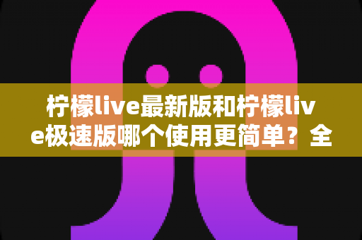 柠檬live最新版和柠檬live极速版哪个使用更简单?全面对比评测助你快速选对版本 柠檬live最新版和柠檬live极速版哪个使用更简单?全面对比评测助你快速选对版本