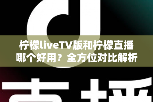 柠檬liveTV版和柠檬直播哪个好用?全方位对比解析,帮你找到最适合自己的观影选择 柠檬liveTV版和柠檬直播哪个好用?全方位对比解析,帮你找到最适合自己的观影选择