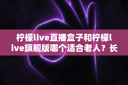 柠檬live直播盒子和柠檬live旗舰版哪个适合老人?长辈观影设备选购全攻略 柠檬live直播盒子和柠檬live旗舰版哪个适合老人?长辈观影设备选购全攻略