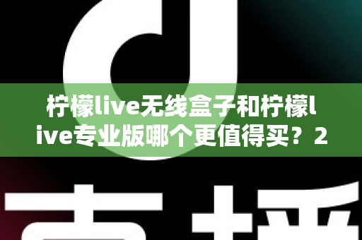 柠檬live无线盒子和柠檬live专业版哪个更值得买？2025最新选购指南与深度对比分析