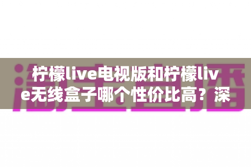 柠檬live电视版和柠檬live无线盒子哪个性价比高？深度对比帮你选对不选贵