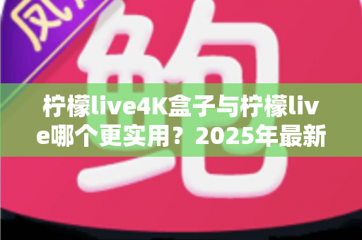 柠檬live4K盒子与柠檬live哪个更实用？2025年最新深度对比评测与家庭影音选购指南