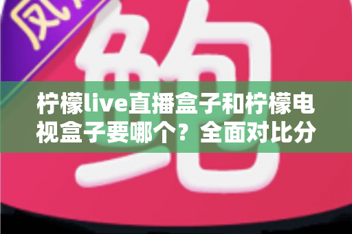 柠檬live直播盒子和柠檬电视盒子要哪个?全面对比分析帮你选对不选贵 柠檬live直播盒子和柠檬电视盒子要哪个?全面对比分析帮你选对不选贵