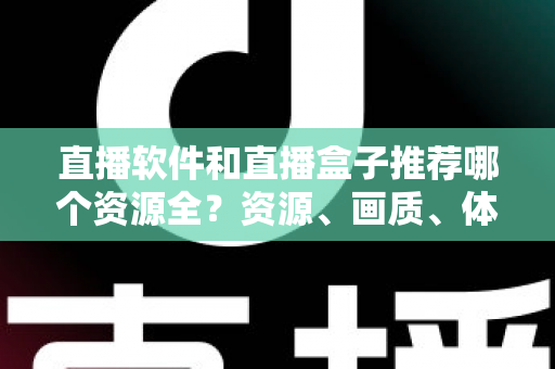 直播软件和直播盒子推荐哪个资源全?资源、画质、体验全方位对比与选购指南 直播软件和直播盒子推荐哪个资源全?资源、画质、体验全方位对比与选购指南