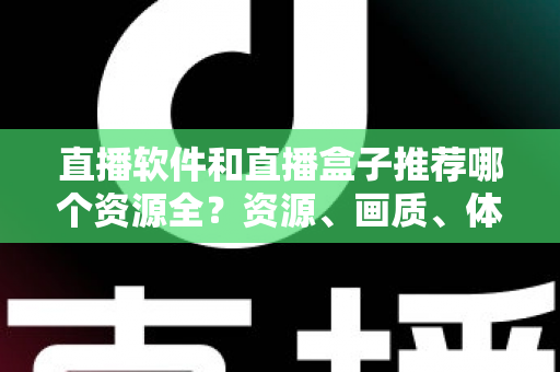 直播软件和直播盒子推荐哪个资源全？资源、画质、体验全方位对比与选购指南
