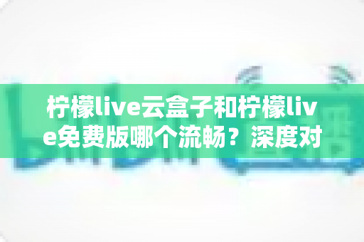 柠檬live云盒子和柠檬live免费版哪个流畅?深度对比帮你找到最顺畅的观影方案 柠檬live云盒子和柠檬live免费版哪个流畅?深度对比帮你找到最顺畅的观影方案