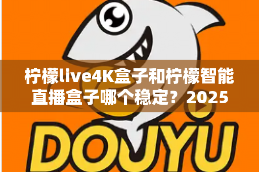 柠檬live4K盒子和柠檬智能直播盒子哪个稳定?2025深度对比评测与选购指南 柠檬live4K盒子和柠檬智能直播盒子哪个稳定?2025深度对比评测与选购指南