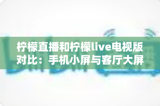 柠檬直播和柠檬live电视版对比:手机小屏与客厅大屏的全方位深度评测指南 柠檬直播和柠檬live电视版对比:手机小屏与客厅大屏的全方位深度评测指南
