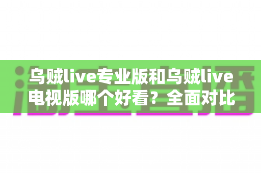 乌贼live专业版和乌贼live电视版哪个好看？全面对比解析帮你选对版本